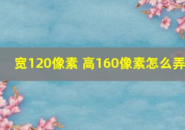 宽120像素 高160像素怎么弄